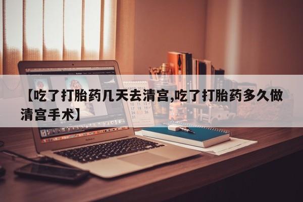我想在网上买正品打胎药【吃了打胎药几天去清宫,吃了打胎药多久做清宫手术】