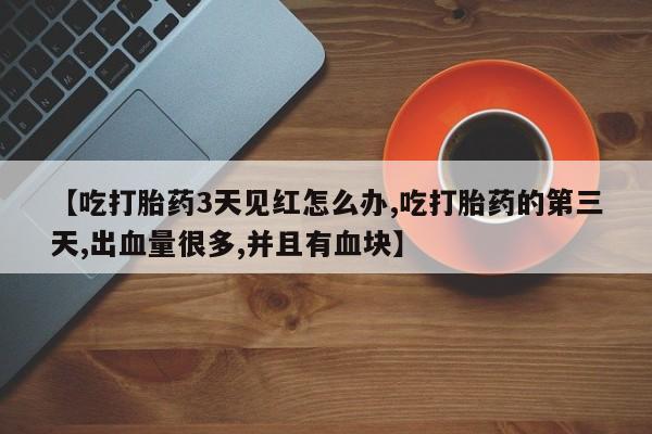 我想在网上买正品打胎药【吃打胎药3天见红怎么办,吃打胎药的第三天,出血量很多,并且有血块】