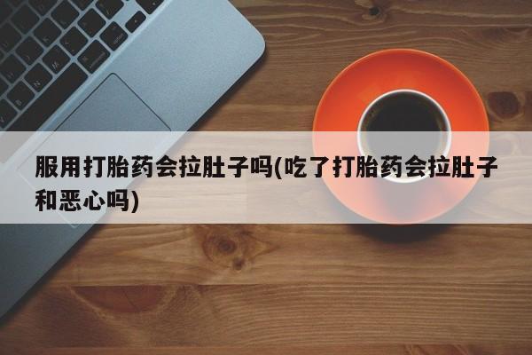 我想在网上买正品打胎药服用打胎药会拉肚子吗(吃了打胎药会拉肚子和恶心吗)