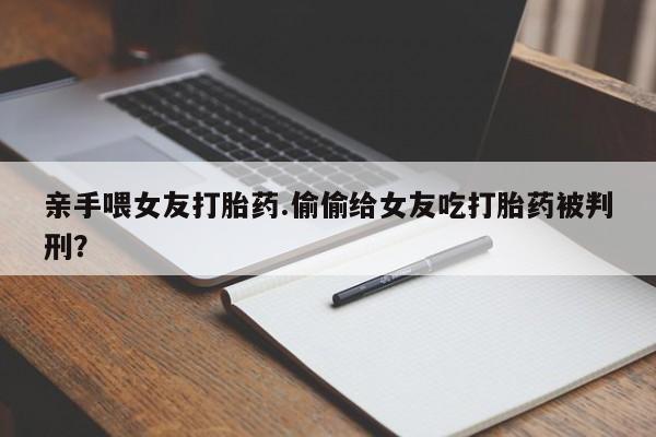 我想在网上买正品打胎药亲手喂女友打胎药.偷偷给女友吃打胎药被判刑？