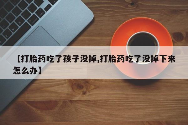 我想在网上买正品打胎药【打胎药吃了孩子没掉,打胎药吃了没掉下来怎么办】