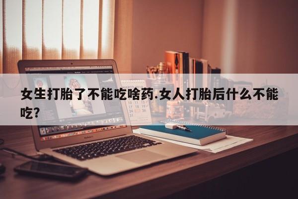 我想在网上买正品打胎药女生打胎了不能吃啥药.女人打胎后什么不能吃？