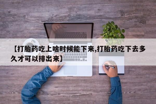 我想在网上买正品打胎药【打胎药吃上啥时候能下来,打胎药吃下去多久才可以排出来】