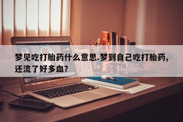 我想在网上买正品打胎药梦见吃打胎药什么意思.梦到自己吃打胎药,还流了好多血?