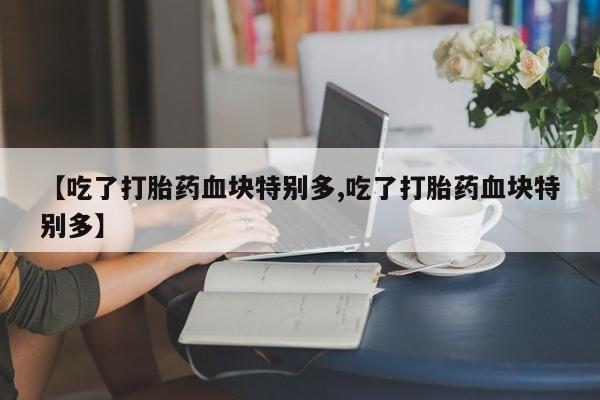 我想在网上买正品打胎药【吃了打胎药血块特别多,吃了打胎药血块特别多】