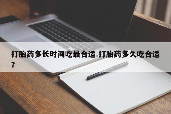 我想在网上买正品打胎药打胎药多长时间吃最合适.打胎药多久吃合适？