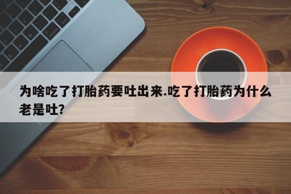 我想在网上买正品打胎药为啥吃了打胎药要吐出来.吃了打胎药为什么老是吐？
