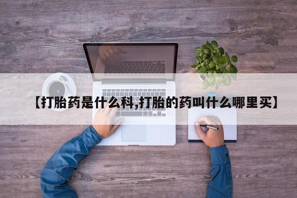 我想在网上买正品打胎药【打胎药是什么科,打胎的药叫什么哪里买】