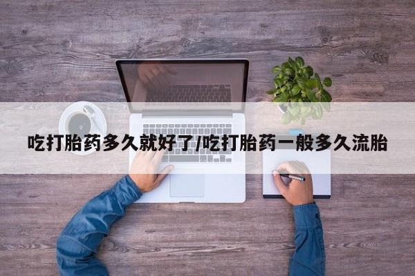 我想在网上买正品打胎药吃打胎药多久就好了/吃打胎药一般多久流胎