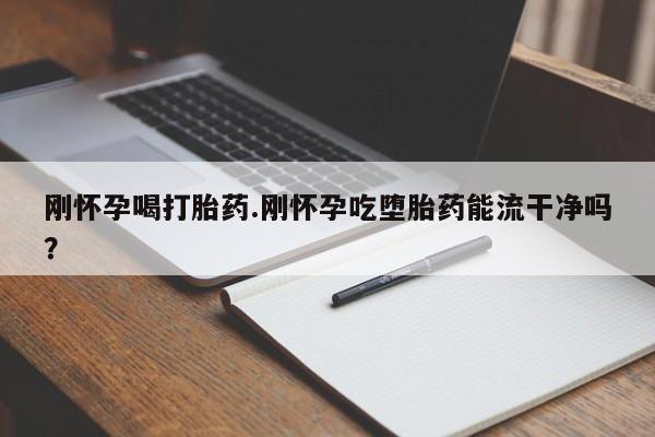 我想在网上买正品打胎药刚怀孕喝打胎药.刚怀孕吃堕胎药能流干净吗？