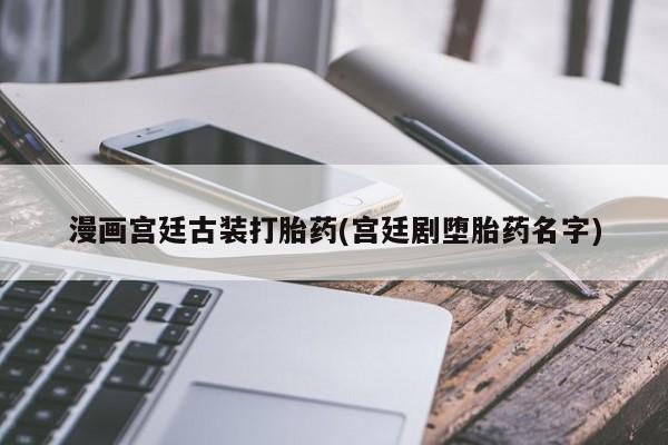 我想在网上买正品打胎药漫画宫廷古装打胎药(宫廷剧堕胎药名字)