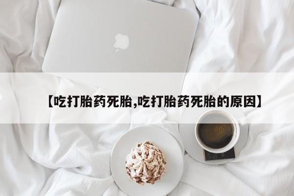 我想在网上买正品打胎药【吃打胎药死胎,吃打胎药死胎的原因】