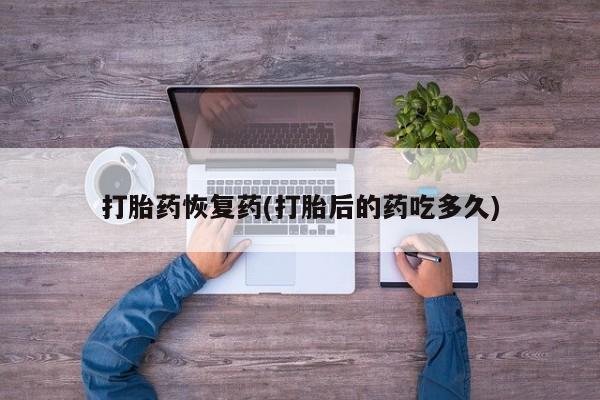 我想在网上买正品打胎药打胎药恢复药(打胎后的药吃多久)