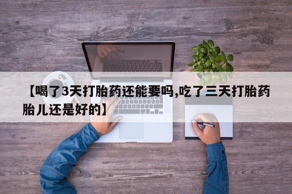 我想在网上买正品打胎药【喝了3天打胎药还能要吗,吃了三天打胎药胎儿还是好的】