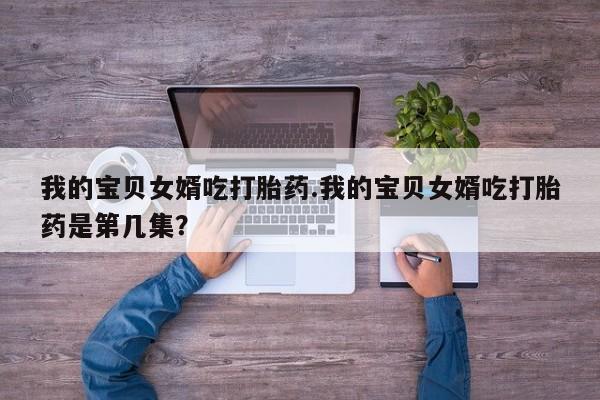 我想在网上买正品打胎药我的宝贝女婿吃打胎药.我的宝贝女婿吃打胎药是第几集？