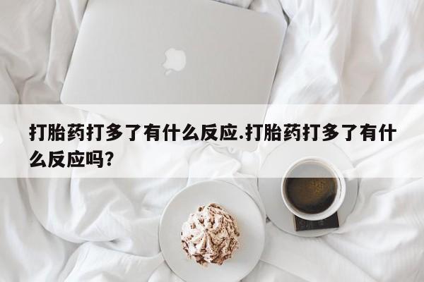 我想在网上买正品打胎药打胎药打多了有什么反应.打胎药打多了有什么反应吗?