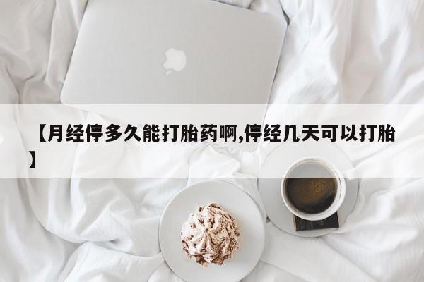 我想在网上买正品打胎药【月经停多久能打胎药啊,停经几天可以打胎】