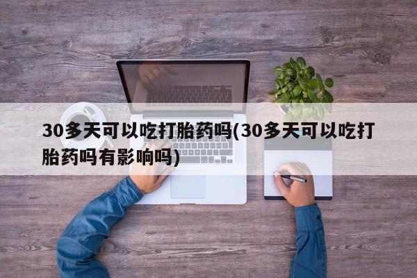 我想在网上买正品打胎药30多天可以吃打胎药吗(30多天可以吃打胎药吗有影响吗)
