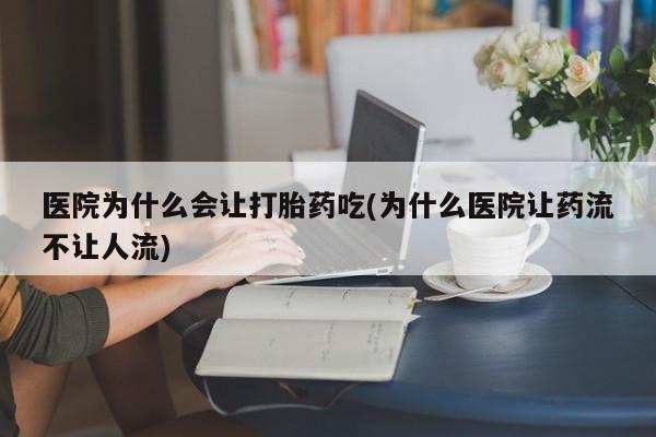 我想在网上买正品打胎药医院为什么会让打胎药吃(为什么医院让药流不让人流)