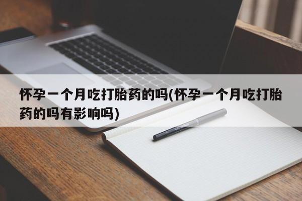 我想在网上买正品打胎药怀孕一个月吃打胎药的吗(怀孕一个月吃打胎药的吗有影响吗)