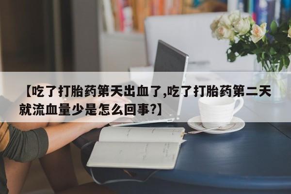 我想在网上买正品打胎药【吃了打胎药第天出血了,吃了打胎药第二天就流血量少是怎么回事?】