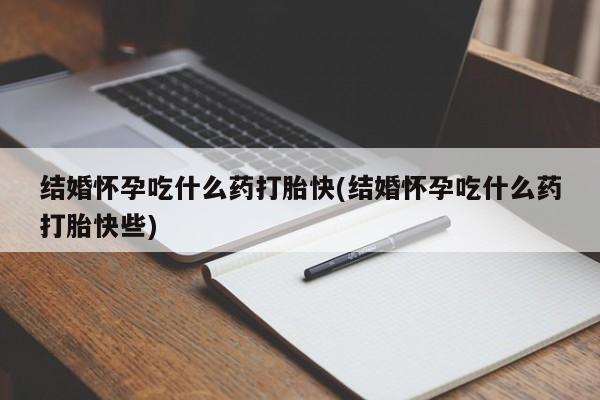 我想在网上买正品打胎药结婚怀孕吃什么药打胎快(结婚怀孕吃什么药打胎快些)