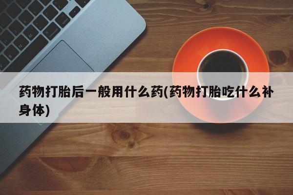我想在网上买正品打胎药药物打胎后一般用什么药(药物打胎吃什么补身体)