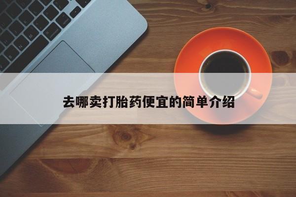 我想在网上买正品打胎药去哪卖打胎药便宜的简单介绍