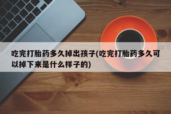 我想在网上买正品打胎药吃完打胎药多久掉出孩子(吃完打胎药多久可以掉下来是什么样子的)