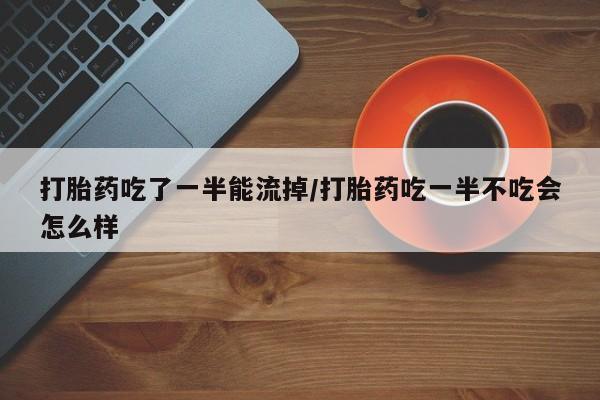 我想在网上买正品打胎药打胎药吃了一半能流掉/打胎药吃一半不吃会怎么样