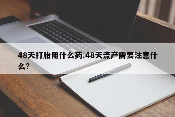 我想在网上买正品打胎药48天打胎用什么药.48天流产需要注意什么？