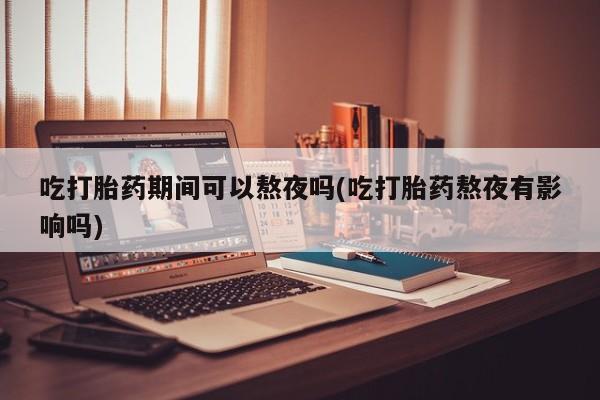 我想在网上买正品打胎药吃打胎药期间可以熬夜吗(吃打胎药熬夜有影响吗)