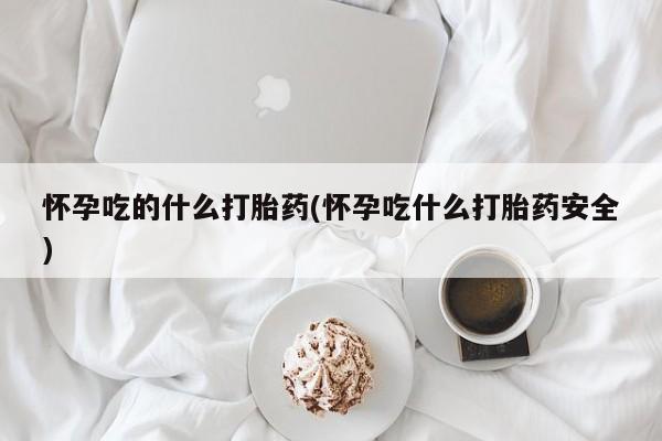 我想在网上买正品打胎药怀孕吃的什么打胎药(怀孕吃什么打胎药安全)