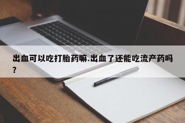 我想在网上买正品打胎药出血可以吃打胎药嘛.出血了还能吃流产药吗？