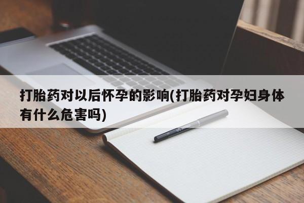 我想在网上买正品打胎药打胎药对以后怀孕的影响(打胎药对孕妇身体有什么危害吗)