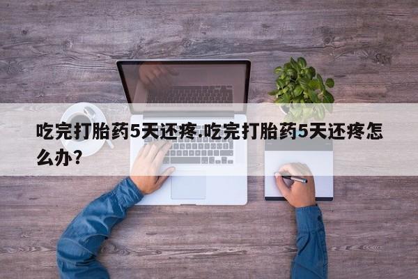 我想在网上买正品打胎药吃完打胎药5天还疼.吃完打胎药5天还疼怎么办？