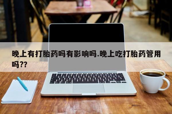 我想在网上买正品打胎药晚上有打胎药吗有影响吗.晚上吃打胎药管用吗?？