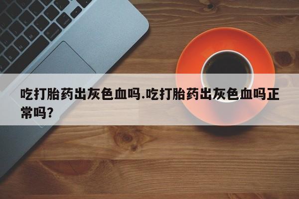 我想在网上买正品打胎药吃打胎药出灰色血吗.吃打胎药出灰色血吗正常吗？