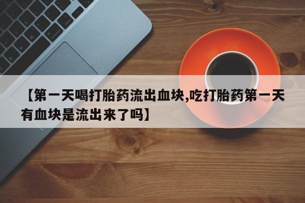 我想在网上买正品打胎药【第一天喝打胎药流出血块,吃打胎药第一天有血块是流出来了吗】