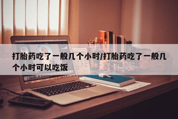 我想在网上买正品打胎药打胎药吃了一般几个小时/打胎药吃了一般几个小时可以吃饭