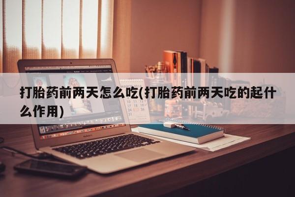 我想在网上买正品打胎药打胎药前两天怎么吃(打胎药前两天吃的起什么作用)