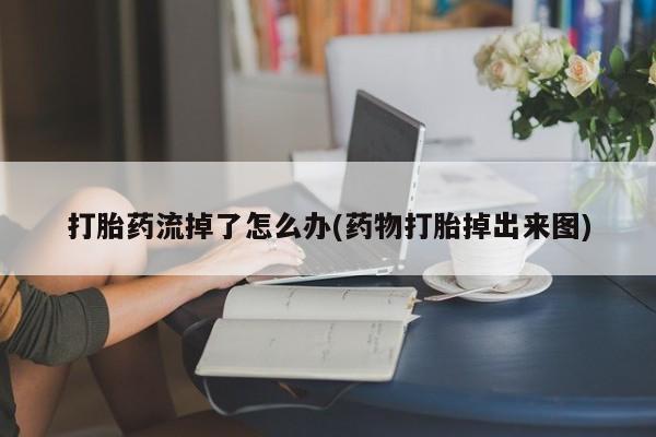 我想在网上买正品打胎药打胎药流掉了怎么办(药物打胎掉出来图)
