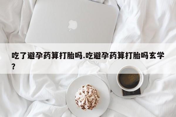 我想在网上买正品打胎药吃了避孕药算打胎吗.吃避孕药算打胎吗玄学？