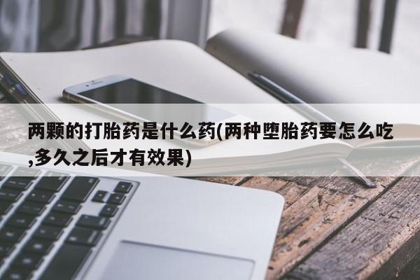 我想在网上买正品打胎药两颗的打胎药是什么药(两种堕胎药要怎么吃,多久之后才有效果)