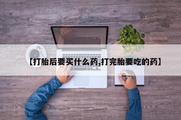 我想在网上买正品打胎药【打胎后要买什么药,打完胎要吃的药】