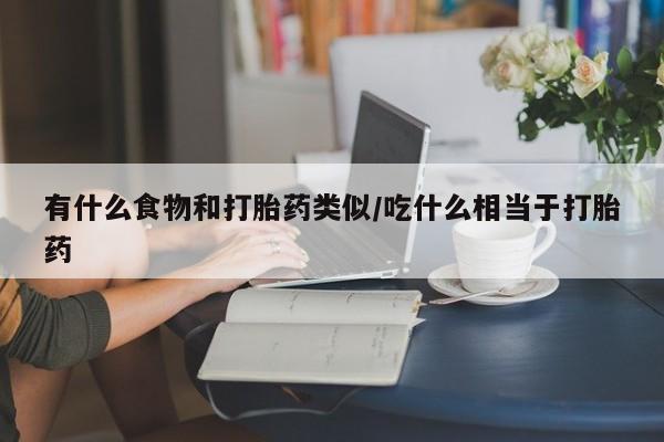 我想在网上买正品打胎药有什么食物和打胎药类似/吃什么相当于打胎药
