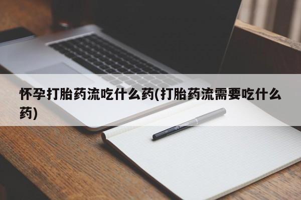我想在网上买正品打胎药怀孕打胎药流吃什么药(打胎药流需要吃什么药)