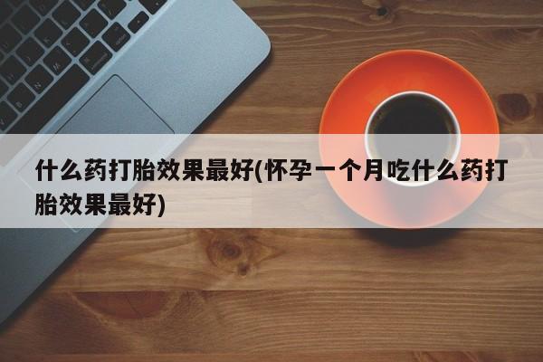 我想在网上买正品打胎药什么药打胎效果最好(怀孕一个月吃什么药打胎效果最好)