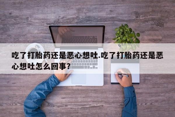 我想在网上买正品打胎药吃了打胎药还是恶心想吐.吃了打胎药还是恶心想吐怎么回事?