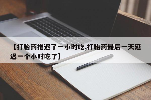 我想在网上买正品打胎药【打胎药推迟了一小时吃,打胎药最后一天延迟一个小时吃了】